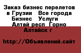 Заказ бизнес перелетов в Грузии - Все города Бизнес » Услуги   . Алтай респ.,Горно-Алтайск г.